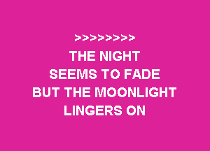 i888a'b b

THE NIGHT
SEEMS T0 FADE

BUT THE MOONLIGHT
LINGERS ON
