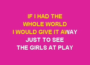 IF I HAD THE
WHOLE WORLD
I WOULD GIVE IT AWAY

JUST TO SEE
THE GIRLS AT PLAY