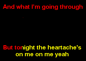 And what Pm going through

But tonight the heartache's
on me on me yeah