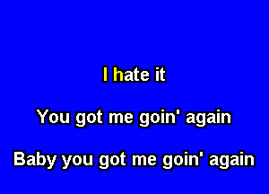 I hate it

You got me goin' again

Baby you got me goin' again