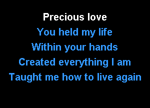 Precious love
You held my life
Within your hands

Created everything I am
Taught me how to live again