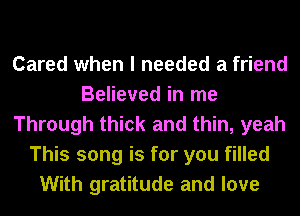 Cared when I needed a friend
Believed in me
Through thick and thin, yeah
This song is for you filled
With gratitude and love