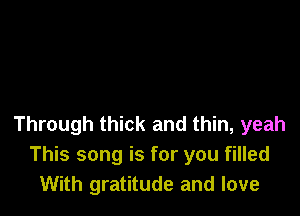 Through thick and thin, yeah
This song is for you filled
With gratitude and love