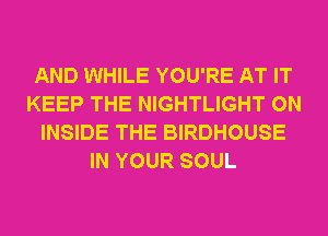 AND WHILE YOU'RE AT IT
KEEP THE NIGHTLIGHT ON
INSIDE THE BIRDHOUSE
IN YOUR SOUL