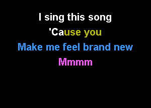 I sing this song
'Causeyou
Make me feel brand new

Mmmm