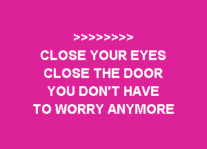 3 )) ?)

CLOSE YOUR EYES
CLOSE THE DOOR

YOU DON'T HAVE
TO WORRY ANYMORE