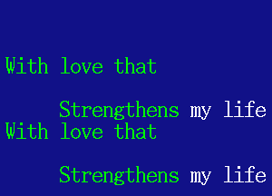 With love that

Strengthens my life
With love that

Strengthens my life