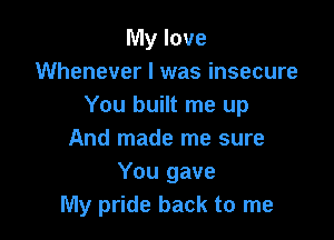 My love
Whenever I was insecure
You built me up

And made me sure
You gave
My pride back to me