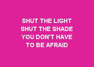 SHUT THE LIGHT
SHUT THE SHADE

YOU DON'T HAVE
TO BE AFRAID
