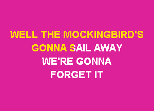 WELL THE MOCKINGBIRD'S
GONNA SAIL AWAY

WE'RE GONNA
FORGET IT