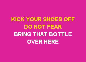 KICK YOUR SHOES OFF
DO NOT FEAR

BRING THAT BOTTLE
OVER HERE