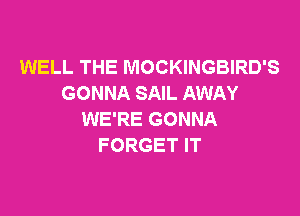 WELL THE MOCKINGBIRD'S
GONNA SAIL AWAY

WE'RE GONNA
FORGET IT