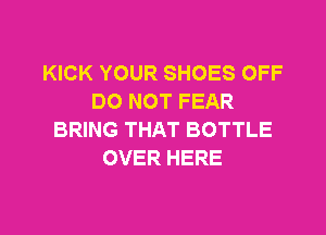 KICK YOUR SHOES OFF
DO NOT FEAR

BRING THAT BOTTLE
OVER HERE