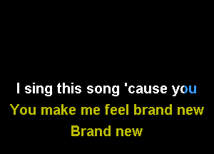 I sing this song 'cause you
You make me feel brand new
Brand new