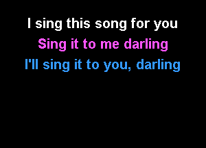 I sing this song for you
Sing it to me darling
I'll sing it to you, darling