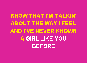 KNOW THAT I'M TALKIN'
ABOUT THE WAY I FEEL
AND I'VE NEVER KNOWN
A GIRL LIKE YOU
BEFORE