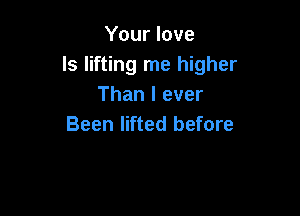 Your love
ls lifting me higher
Than I ever

Been lifted before