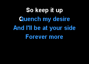 So keep it up
Quench my desire
And I'll be at your side

Forever more