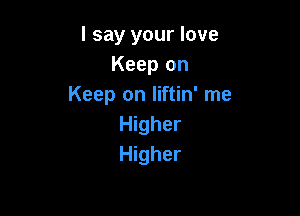I say your love
Keep on
Keep on liftin' me

Higher
Higher