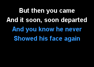 But then you came
And it soon, soon departed
And you know he never

Showed his face again