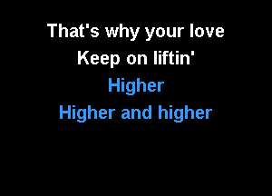 That's why your love
Keep on Iiftin'
Higher

Higher and higher
