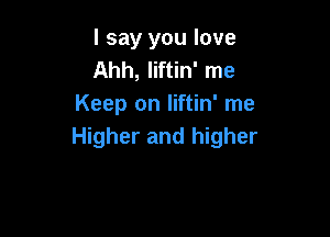I say you love
Ahh, liftin' me
Keep on liftin' me

Higher and higher