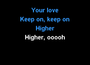 Your love
Keep on, keep on
Higher

Higher, ooooh