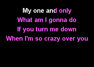 My one and only
What am I gonna do
If you turn me down

When I'm so crazy over you