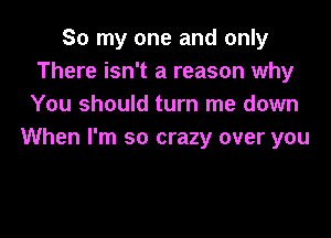 So my one and only
There isn't a reason why
You should turn me down

When I'm so crazy over you