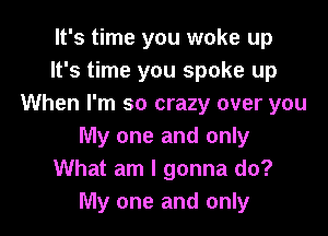 It's time you woke up
It's time you spoke up
When I'm so crazy over you

My one and only
What am I gonna do?
My one and only