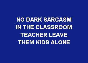 NO DARK SARCASM
IN THE CLASSROOM
TEACHER LEAVE
THEM KIDS ALONE

g