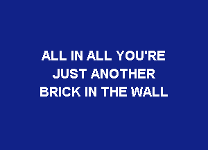 ALL IN ALL YOU'RE
JUST ANOTHER

BRICK IN THE WALL