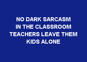 N0 DARK SARCASM
IN THE CLASSROOM
TEACHERS LEAVE THEM
KIDS ALONE