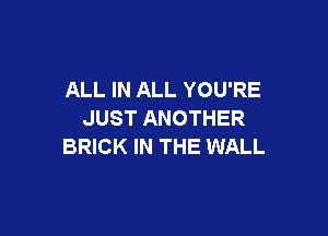 ALL IN ALL YOU'RE

JUST ANOTHER
BRICK IN THE WALL