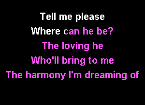 Tell me please
Where can he be?
The loving he

Who'll bring to me
The harmony I'm dreaming of