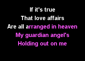 If it's true
That love affairs
Are all arranged in heaven

My guardian angel's
Holding out on me