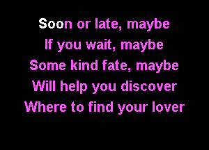 Soon or late, maybe
If you wait, maybe
Some kind fate, maybe

Will help you discover
Where to find your lover