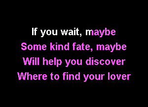 If you wait, maybe
Some kind fate, maybe

Will help you discover
Where to find your lover
