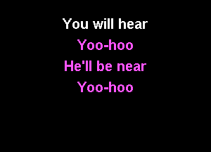 You will hear
Yoo-hoo
He'll be near

Yoo-hoo