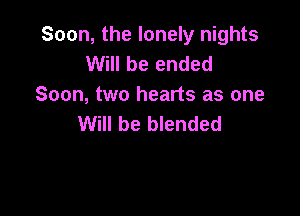 Soon, the lonely nights
Will be ended
Soon, two hearts as one

Will be blended