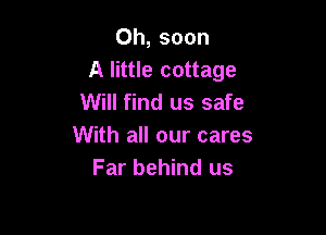 0h, soon
A little cottage
Will find us safe

With all our cares
Far behind us