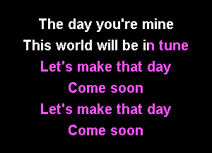 The day you're mine
This world will be in tune
Let's make that day

Come soon
Let's make that day
Come soon