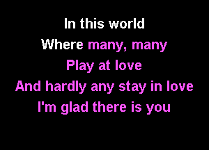 In this world
Where many, many
Play at love

And hardly any stay in love
I'm glad there is you