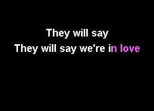 They will say
They will say we're in love