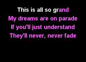 This is all so grand
My dreams are on parade
If you'll just understand
They'll never, never fade