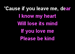 'Cause if you leave me, dear
I know my heart
Will lose its mind

If you love me
Please be kind