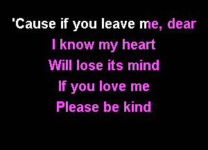 'Cause if you leave me, dear
I know my heart
Will lose its mind

If you love me
Please be kind