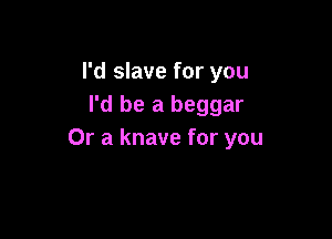 I'd slave for you
I'd be a beggar

Or a knave for you