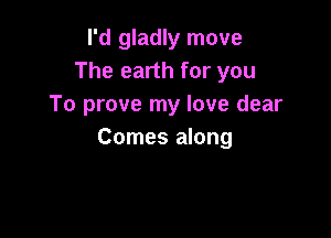 I'd gladly move
The earth for you
To prove my love dear

Comes along