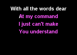 With all the words dear
At my command
Ijust can't make

You understand